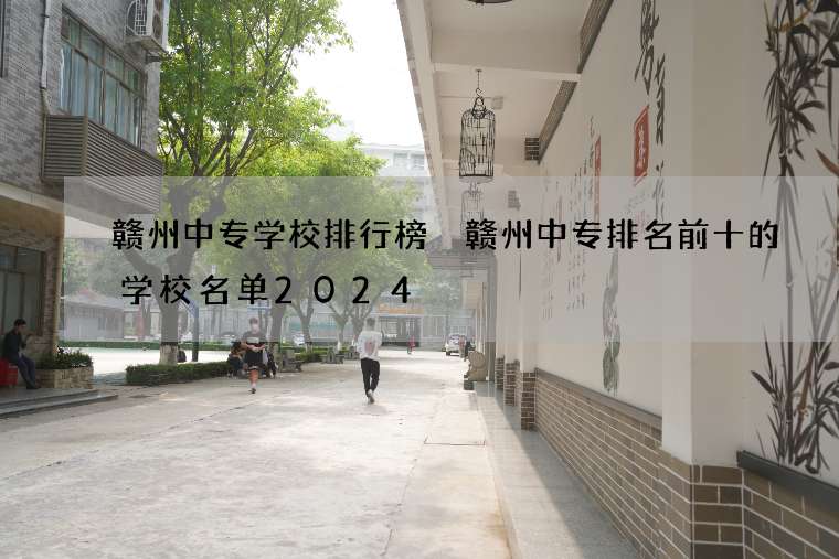 赣州中专学校排行榜 赣州中专排名前十的学校名单2024
